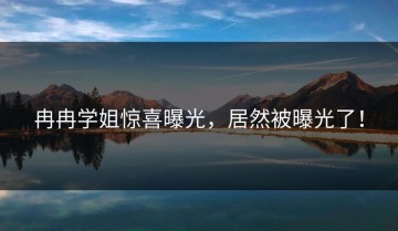 冉冉学姐惊喜曝光，居然被曝光了！