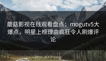 蘑菇影视在线观看盘点：mogutv5大爆点，明星上榜理由疯狂令人刷爆评论