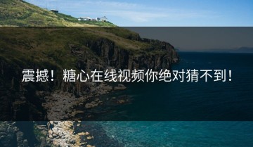 震撼！糖心在线视频你绝对猜不到！