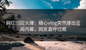网红回应火爆：糖心vlog突然爆出丑闻内幕，网友直呼过瘾