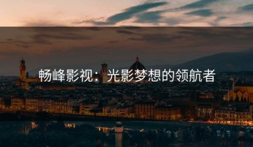 畅峰影视：光影梦想的领航者