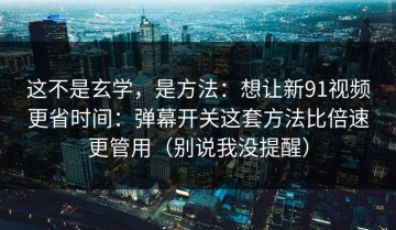 这不是玄学，是方法：想让新91视频更省时间：弹幕开关这套方法比倍速更管用（别说我没提醒）
