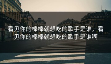 看见你的棒棒就想吃的歌手是谁，看见你的棒棒就想吃的歌手是谁啊