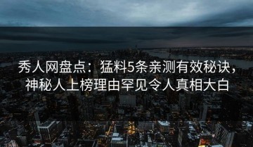 秀人网盘点：猛料5条亲测有效秘诀，神秘人上榜理由罕见令人真相大白
