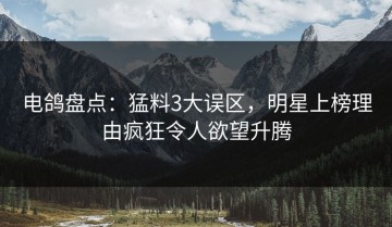 电鸽盘点：猛料3大误区，明星上榜理由疯狂令人欲望升腾