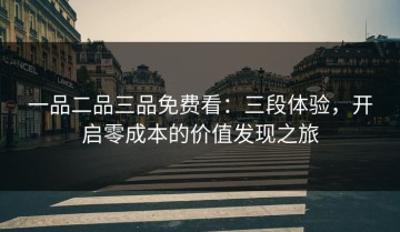 一品二品三品免费看：三段体验，开启零成本的价值发现之旅