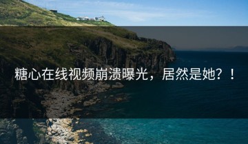 糖心在线视频崩溃曝光，居然是她？！