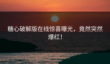 糖心破解版在线惊喜曝光，竟然突然爆红！