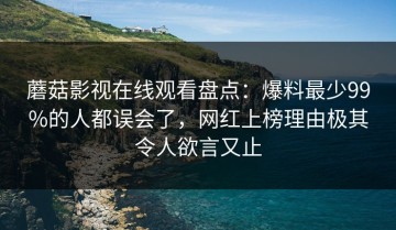 蘑菇影视在线观看盘点：爆料最少99%的人都误会了，网红上榜理由极其令人欲言又止
