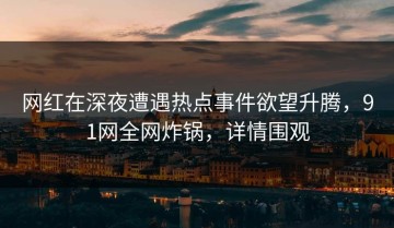 网红在深夜遭遇热点事件欲望升腾，91网全网炸锅，详情围观