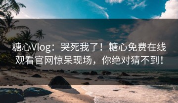 糖心Vlog：哭死我了！糖心免费在线观看官网惊呆现场，你绝对猜不到！