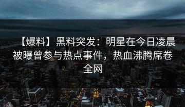 【爆料】黑料突发：明星在今日凌晨被曝曾参与热点事件，热血沸腾席卷全网