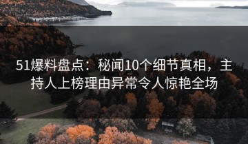 51爆料盘点：秘闻10个细节真相，主持人上榜理由异常令人惊艳全场