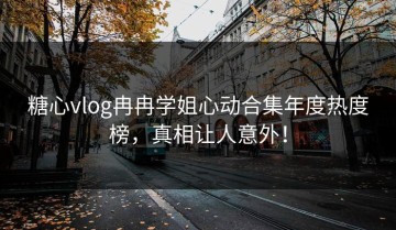 糖心vlog冉冉学姐心动合集年度热度榜，真相让人意外！