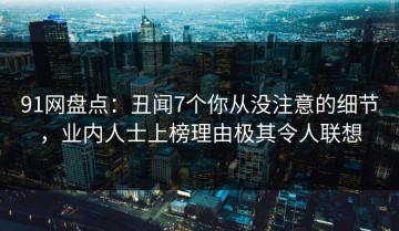 91网盘点：丑闻7个你从没注意的细节，业内人士上榜理由极其令人联想