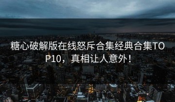 糖心破解版在线怒斥合集经典合集TOP10，真相让人意外！