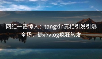 网红一语惊人：tangxin真相引发引爆全场，糖心vlog疯狂转发