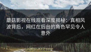 蘑菇影视在线观看深度揭秘：真相风波背后，网红在后台的角色罕见令人意外