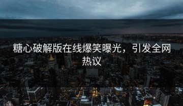 糖心破解版在线爆笑曝光，引发全网热议