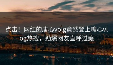 点击！网红的唐心volg竟然登上糖心vlog热搜，劲爆网友直呼过瘾
