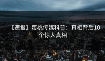 【速报】蜜桃传媒科普：真相背后10个惊人真相