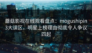 蘑菇影视在线观看盘点：mogushipin3大误区，明星上榜理由彻底令人争议四起