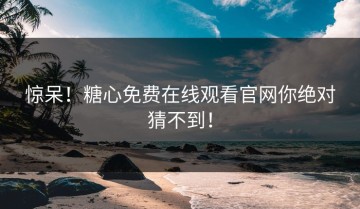 惊呆！糖心免费在线观看官网你绝对猜不到！