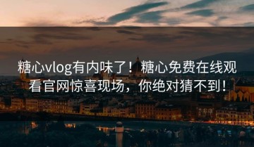 糖心vlog有内味了！糖心免费在线观看官网惊喜现场，你绝对猜不到！