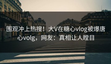 围观冲上热搜！大V在糖心vlog被爆唐心volg，网友：真相让人瞠目