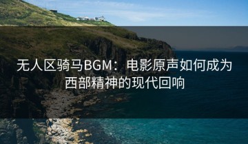 无人区骑马BGM：电影原声如何成为西部精神的现代回响