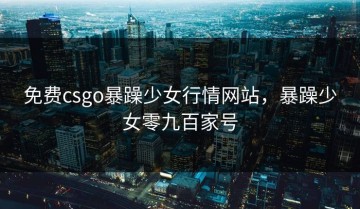 免费csgo暴躁少女行情网站，暴躁少女零九百家号