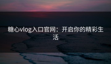 糖心vlog入口官网：开启你的精彩生活