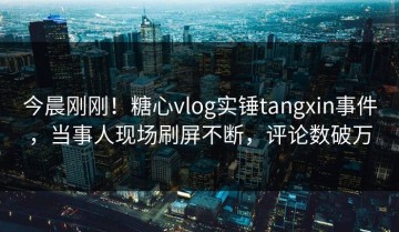 今晨刚刚！糖心vlog实锤tangxin事件，当事人现场刷屏不断，评论数破万