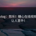 糖心vlog：怒斥！糖心在线视频真相让人意外！