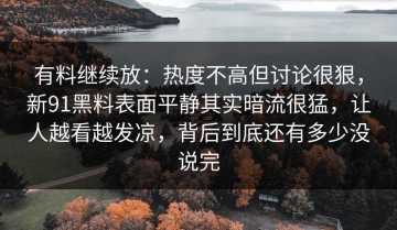 有料继续放：热度不高但讨论很狠，新91黑料表面平静其实暗流很猛，让人越看越发凉，背后到底还有多少没说完
