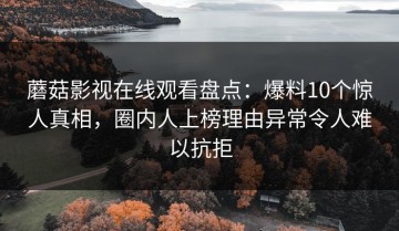 蘑菇影视在线观看盘点：爆料10个惊人真相，圈内人上榜理由异常令人难以抗拒