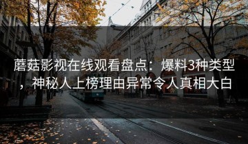 蘑菇影视在线观看盘点：爆料3种类型，神秘人上榜理由异常令人真相大白