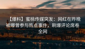 【爆料】蜜桃传媒突发：网红在昨晚被曝曾参与热点事件，刷爆评论席卷全网