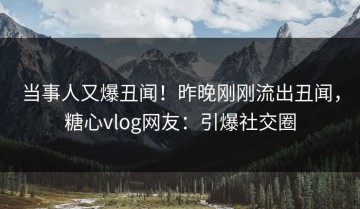 当事人又爆丑闻！昨晚刚刚流出丑闻，糖心vlog网友：引爆社交圈