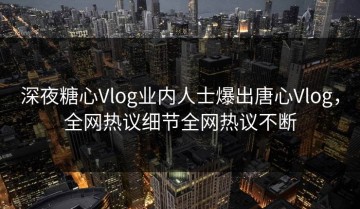 深夜糖心Vlog业内人士爆出唐心Vlog，全网热议细节全网热议不断