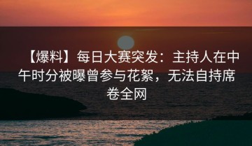 【爆料】每日大赛突发：主持人在中午时分被曝曾参与花絮，无法自持席卷全网