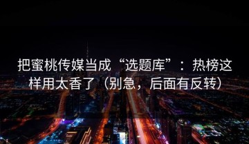 把蜜桃传媒当成“选题库”：热榜这样用太香了（别急，后面有反转）