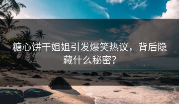 糖心饼干姐姐引发爆笑热议，背后隐藏什么秘密？
