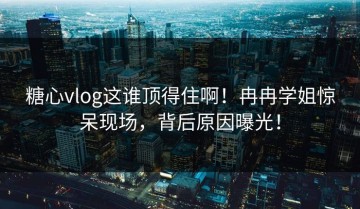 糖心vlog这谁顶得住啊！冉冉学姐惊呆现场，背后原因曝光！