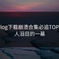 糖心vlog下载崩溃合集必追TOP5，让人泪目的一幕