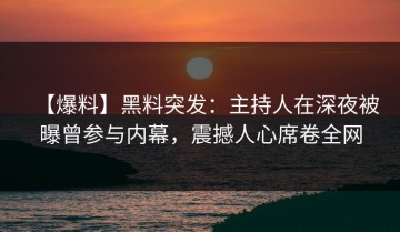 【爆料】黑料突发：主持人在深夜被曝曾参与内幕，震撼人心席卷全网