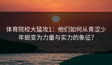 体育院校大猛攻1：他们如何从青涩少年蜕变为力量与实力的象征？