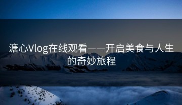 溏心Vlog在线观看——开启美食与人生的奇妙旅程