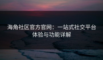 海角社区官方官网：一站式社交平台体验与功能详解