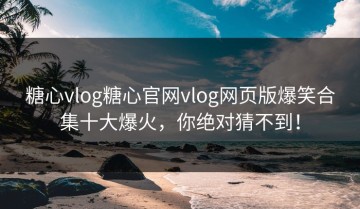 糖心vlog糖心官网vlog网页版爆笑合集十大爆火，你绝对猜不到！